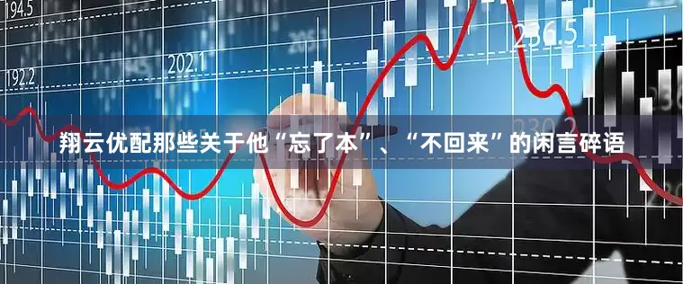 翔云优配那些关于他“忘了本”、“不回来”的闲言碎语
