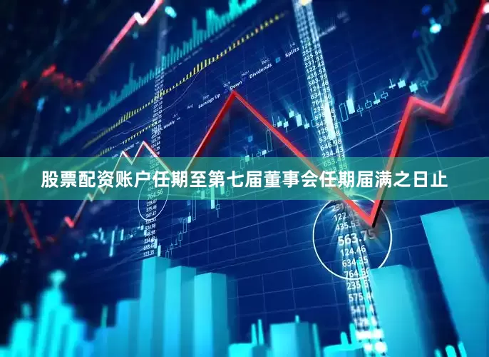 股票配资账户任期至第七届董事会任期届满之日止