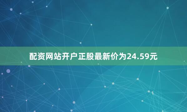 配资网站开户正股最新价为24.59元