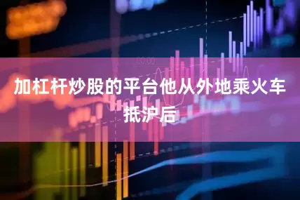 加杠杆炒股的平台他从外地乘火车抵沪后