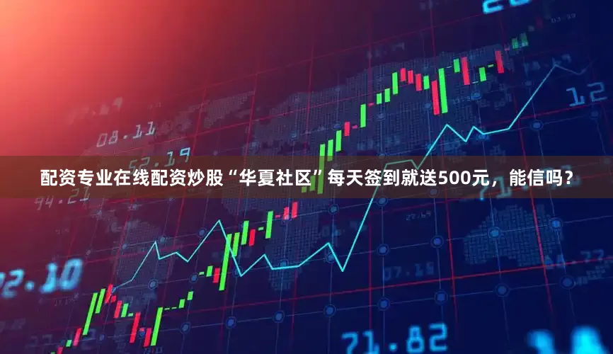 配资专业在线配资炒股“华夏社区”每天签到就送500元，能信吗？