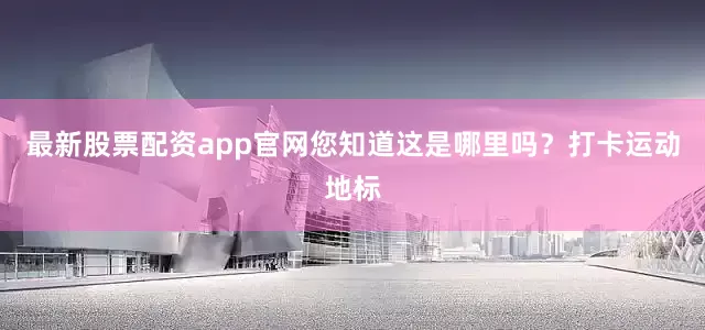 最新股票配资app官网您知道这是哪里吗？打卡运动地标