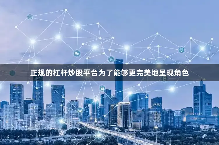 正规的杠杆炒股平台为了能够更完美地呈现角色