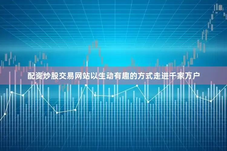 配资炒股交易网站以生动有趣的方式走进千家万户