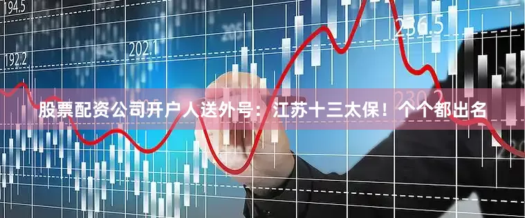 股票配资公司开户人送外号：江苏十三太保！个个都出名