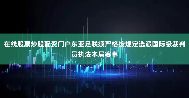 在线股票炒股配资门户东亚足联须严格按规定选派国际级裁判员执法本届赛事