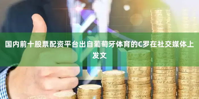 国内前十股票配资平台出自葡萄牙体育的C罗在社交媒体上发文