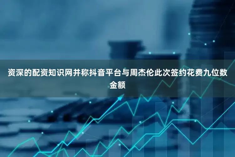 资深的配资知识网并称抖音平台与周杰伦此次签约花费九位数金额