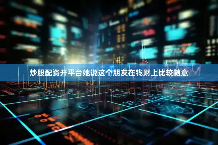 炒股配资开平台她说这个朋友在钱财上比较随意