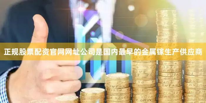 正规股票配资官网网址公司是国内最早的金属镓生产供应商