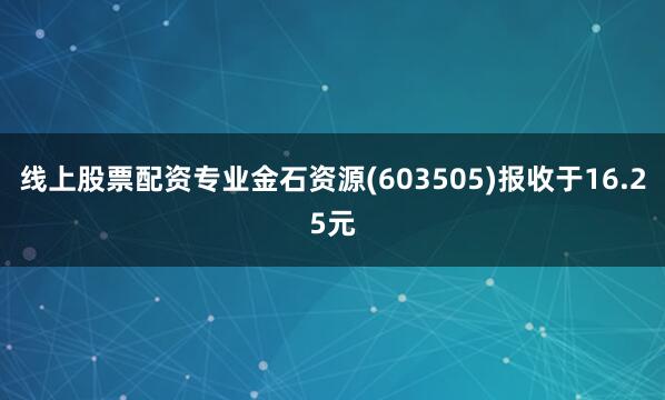 线上股票配资专业金石资源(603505)报收于16.25元