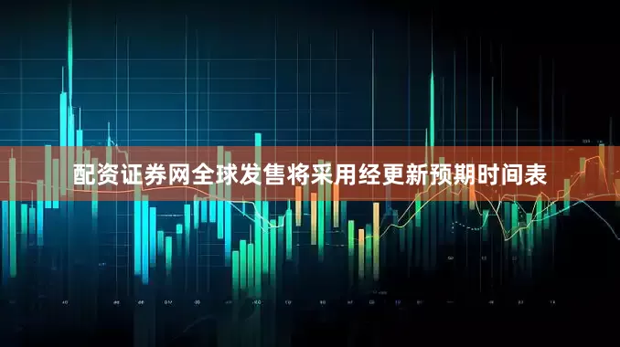 配资证券网全球发售将采用经更新预期时间表