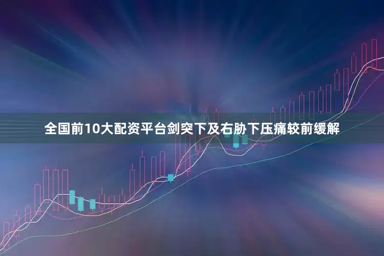 全国前10大配资平台剑突下及右胁下压痛较前缓解