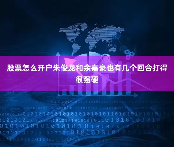 股票怎么开户朱俊龙和余嘉豪也有几个回合打得很强硬