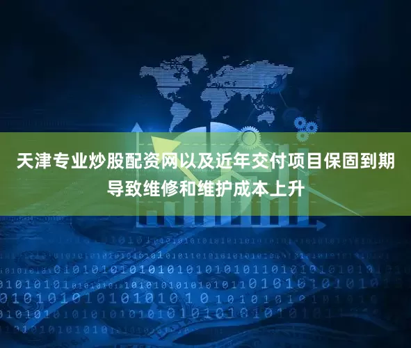 天津专业炒股配资网以及近年交付项目保固到期导致维修和维护成本上升