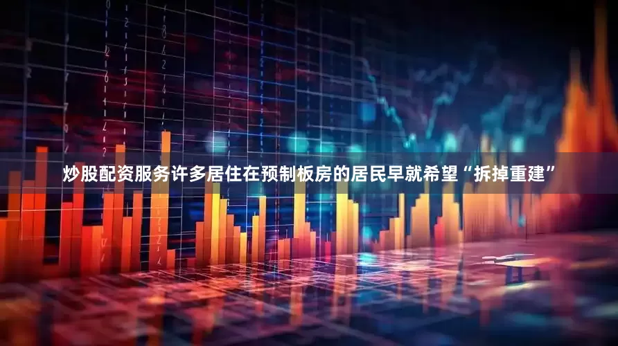 炒股配资服务许多居住在预制板房的居民早就希望“拆掉重建”