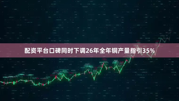 配资平台口碑同时下调26年全年铜产量指引35%
