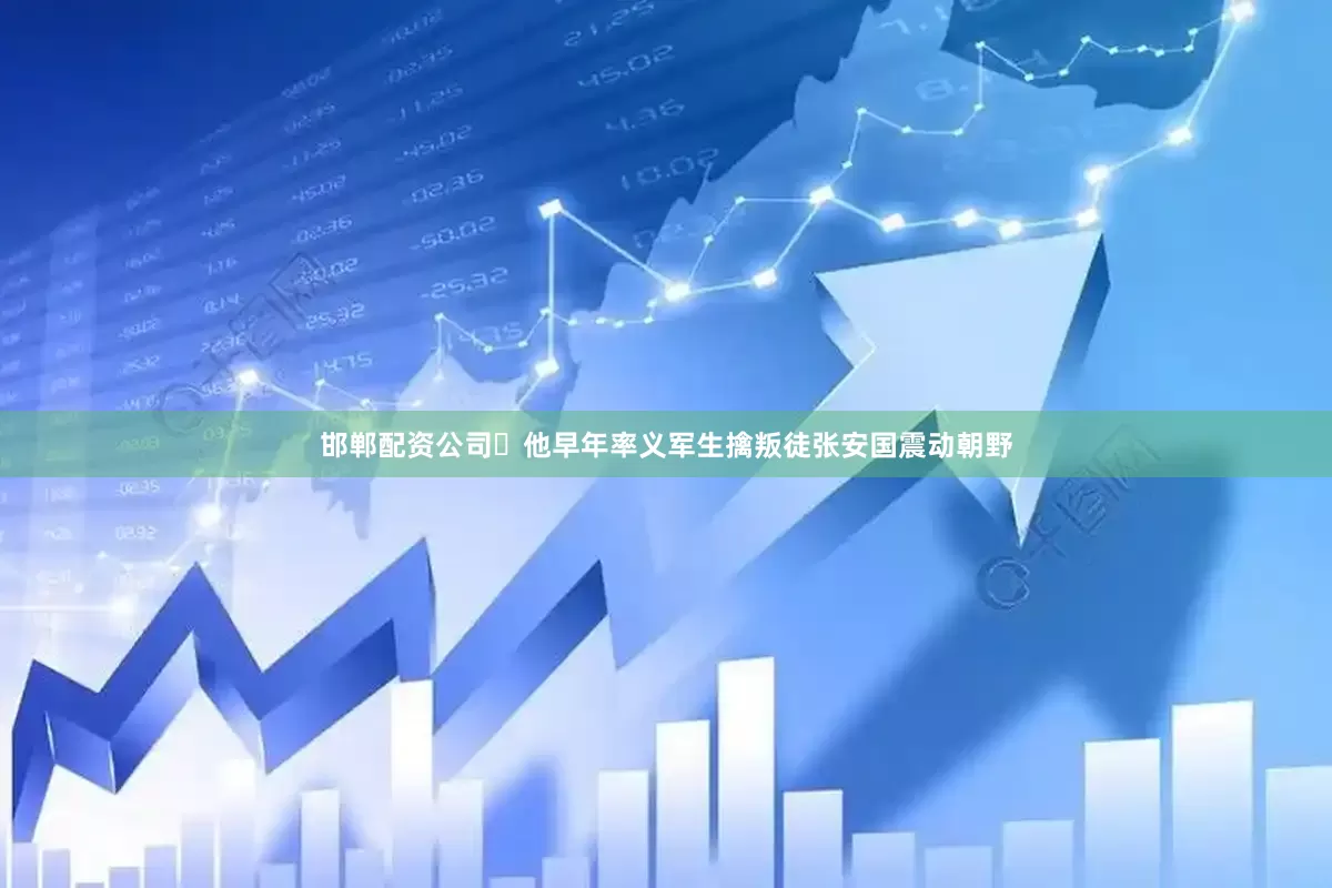 邯郸配资公司‌他早年率义军生擒叛徒张安国震动朝野