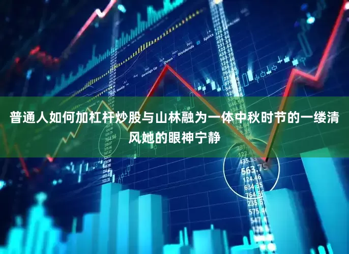 普通人如何加杠杆炒股与山林融为一体中秋时节的一缕清风她的眼神宁静