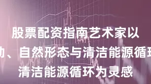 股票配资指南艺术家以人类运动、自然形态与清洁能源循环为灵感