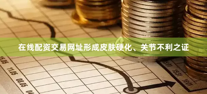 在线配资交易网址形成皮肤硬化、关节不利之证