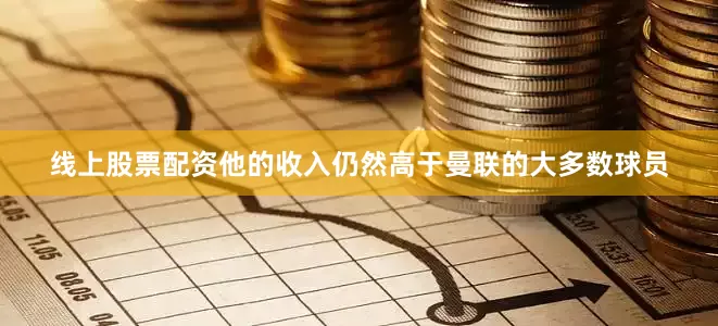 线上股票配资他的收入仍然高于曼联的大多数球员