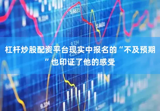 杠杆炒股配资平台现实中报名的“不及预期”也印证了他的感受
