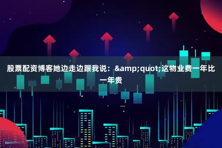 股票配资博客她边走边跟我说：&quot;这物业费一年比一年贵