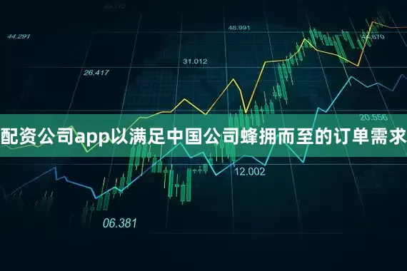 配资公司app以满足中国公司蜂拥而至的订单需求