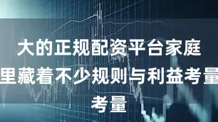 大的正规配资平台家庭里藏着不少规则与利益考量