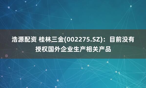 浩源配资 桂林三金(002275.SZ)：目前没有授权国外企业生产相关产品
