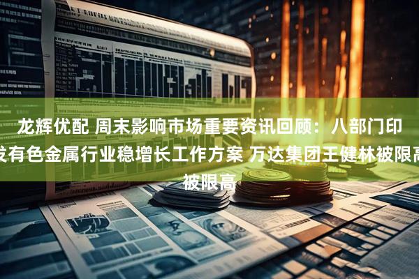 龙辉优配 周末影响市场重要资讯回顾：八部门印发有色金属行业稳增长工作方案 万达集团王健林被限高
