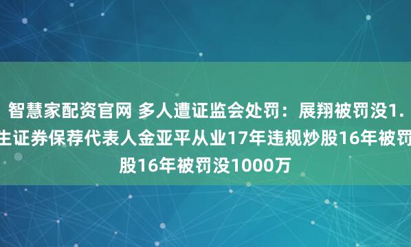 智慧家配资官网 多人遭证监会处罚：展翔被罚没1.59亿，民生证券保荐代表人金亚平从业17年违规炒股16年被罚没1000万