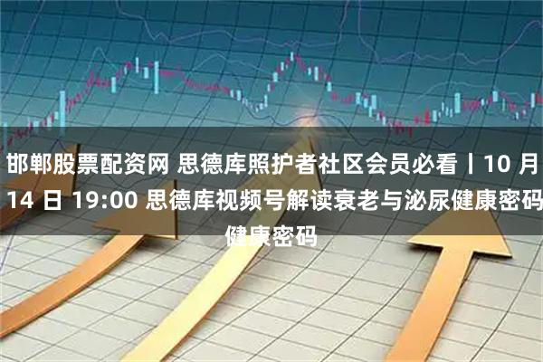 邯郸股票配资网 思德库照护者社区会员必看丨10 月 14 日 19:00 思德库视频号解读衰老与泌尿健康密码