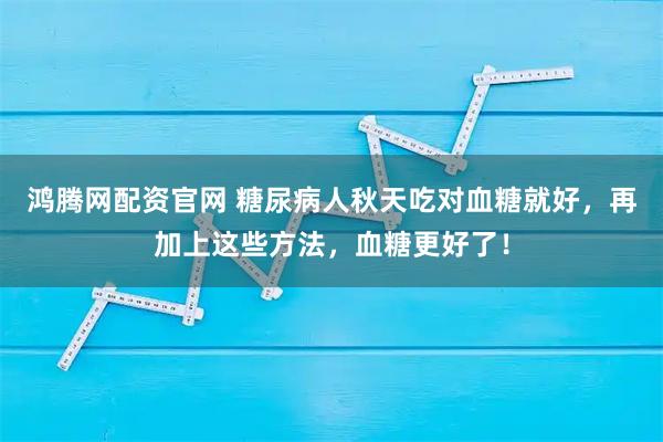 鸿腾网配资官网 糖尿病人秋天吃对血糖就好，再加上这些方法，血糖更好了！