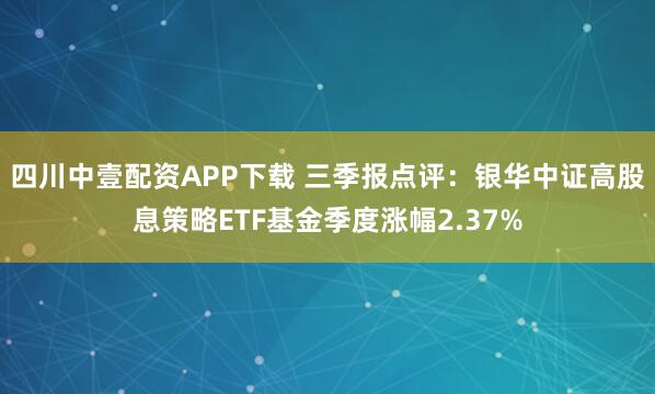 四川中壹配资APP下载 三季报点评：银华中证高股息策略ETF基金季度涨幅2.37%