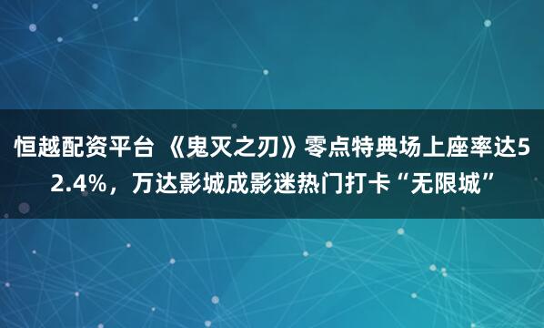恒越配资平台 《鬼灭之刃》零点特典场上座率达52.4%，万达影城成影迷热门打卡“无限城”