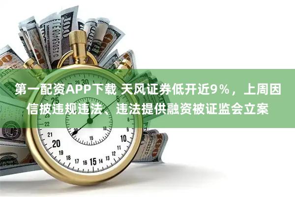 第一配资APP下载 天风证券低开近9％，上周因信披违规违法、违法提供融资被证监会立案
