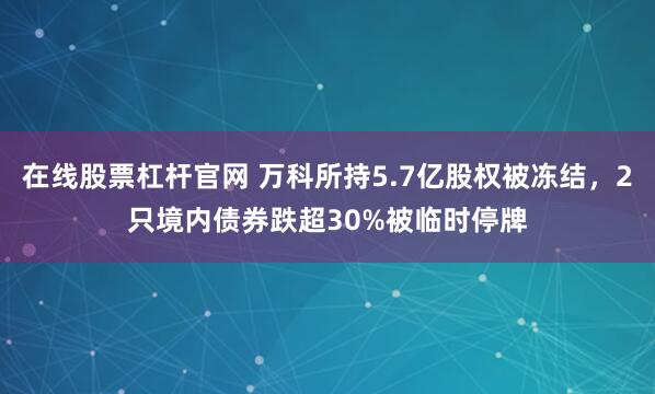 在线股票杠杆官网 万科所持5.7亿股权被冻结，2只境内债券跌超30%被临时停牌