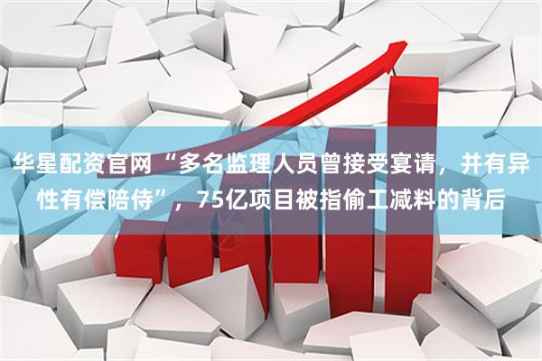 华星配资官网 “多名监理人员曾接受宴请，并有异性有偿陪侍”，75亿项目被指偷工减料的背后