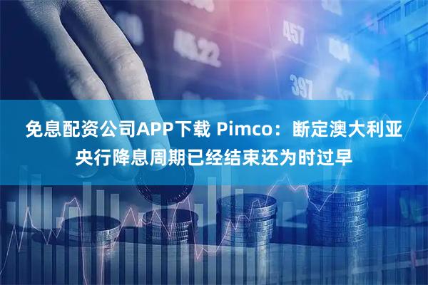 免息配资公司APP下载 Pimco：断定澳大利亚央行降息周期已经结束还为时过早