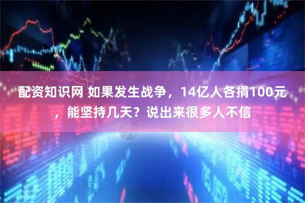 配资知识网 如果发生战争，14亿人各捐100元，能坚持几天？说出来很多人不信