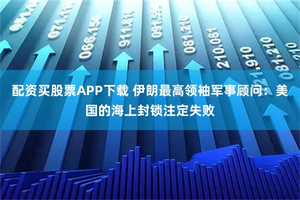 配资买股票APP下载 伊朗最高领袖军事顾问：美国的海上封锁注定失败
