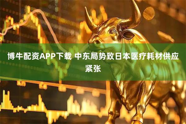 博牛配资APP下载 中东局势致日本医疗耗材供应紧张