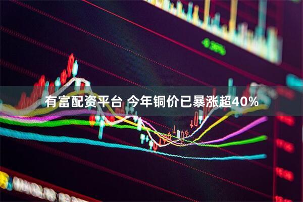 有富配资平台 今年铜价已暴涨超40%