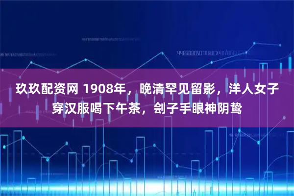 玖玖配资网 1908年，晚清罕见留影，洋人女子穿汉服喝下午茶，刽子手眼神阴鸷