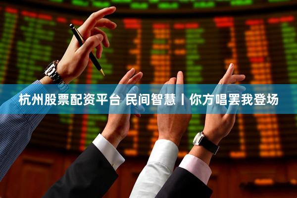 杭州股票配资平台 民间智慧丨你方唱罢我登场