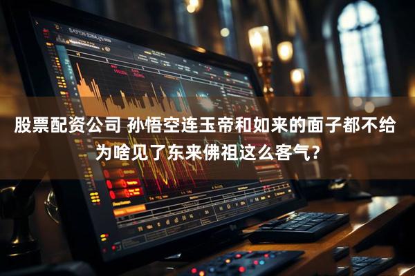 股票配资公司 孙悟空连玉帝和如来的面子都不给 为啥见了东来佛祖这么客气？