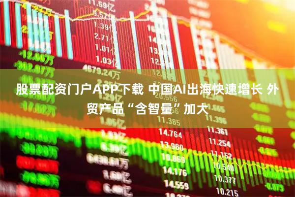 股票配资门户APP下载 中国AI出海快速增长 外贸产品“含智量”加大