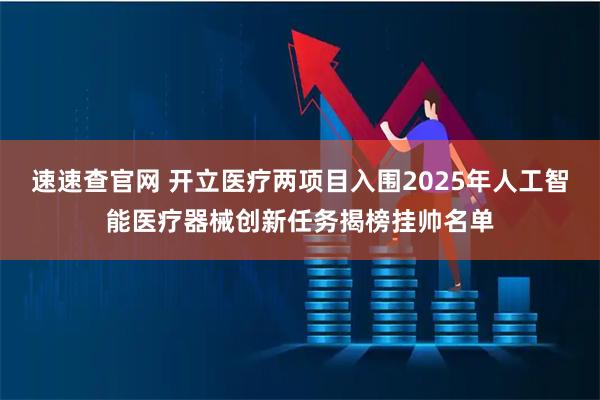 速速查官网 开立医疗两项目入围2025年人工智能医疗器械创新任务揭榜挂帅名单